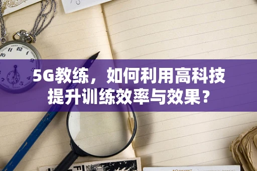 5G教练，如何利用高科技提升训练效率与效果？