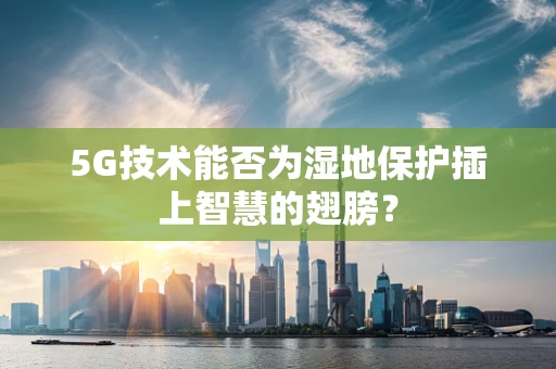 5G技术能否为湿地保护插上智慧的翅膀？