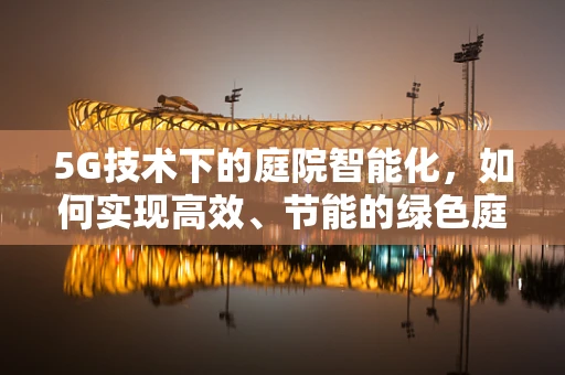 5G技术下的庭院智能化，如何实现高效、节能的绿色庭院？