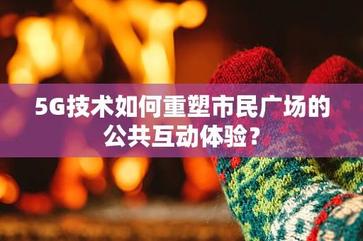 5G技术如何重塑市民广场的公共互动体验？