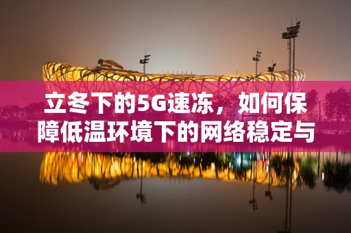 立冬下的5G速冻，如何保障低温环境下的网络稳定与高效传输？