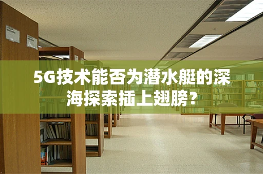 5G技术能否为潜水艇的深海探索插上翅膀？