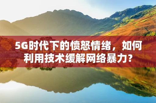 5G时代下的愤怒情绪，如何利用技术缓解网络暴力？