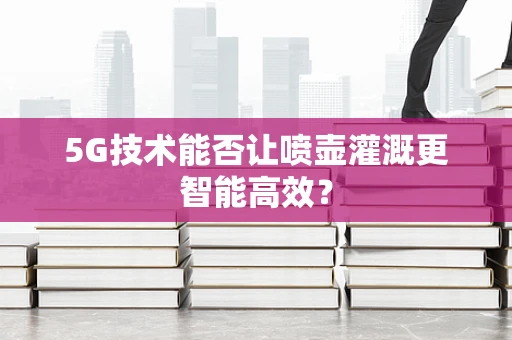 5G技术能否让喷壶灌溉更智能高效？