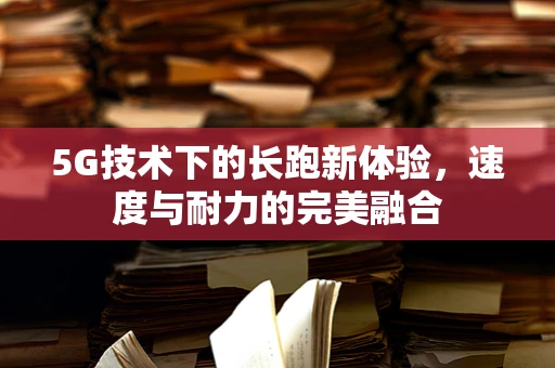 5G技术下的长跑新体验，速度与耐力的完美融合