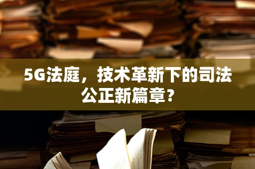 5G法庭，技术革新下的司法公正新篇章？