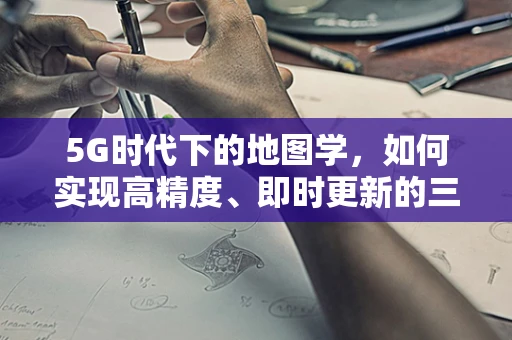 5G时代下的地图学，如何实现高精度、即时更新的三维地图？