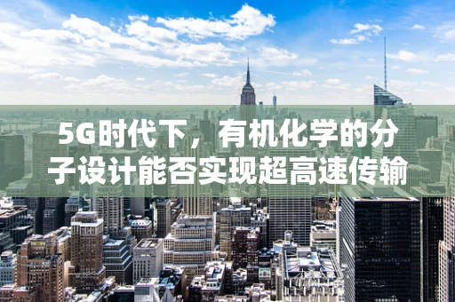 5G时代下，有机化学的分子设计能否实现超高速传输？