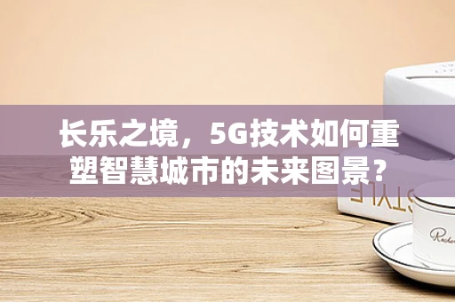 长乐之境，5G技术如何重塑智慧城市的未来图景？