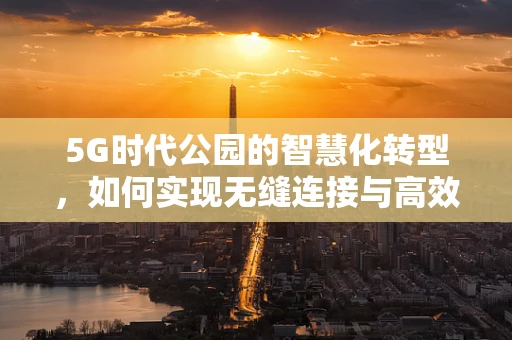 5G时代公园的智慧化转型，如何实现无缝连接与高效管理？