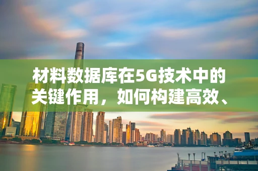 材料数据库在5G技术中的关键作用，如何构建高效、精准的数据库以推动5G发展？