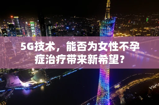 5G技术，能否为女性不孕症治疗带来新希望？
