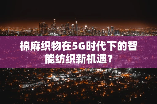 棉麻织物在5G时代下的智能纺织新机遇？