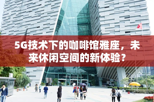 5G技术下的咖啡馆雅座，未来休闲空间的新体验？