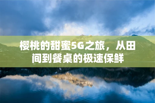 樱桃的甜蜜5G之旅，从田间到餐桌的极速保鲜