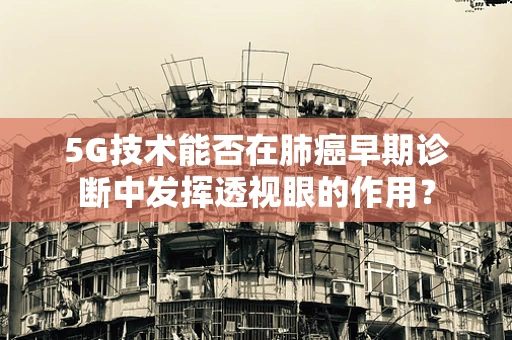 5G技术能否在肺癌早期诊断中发挥透视眼的作用？