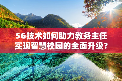5G技术如何助力教务主任实现智慧校园的全面升级？