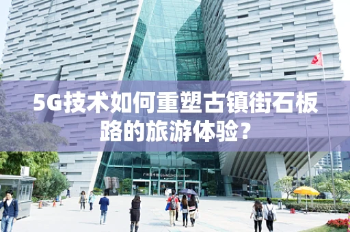 5G技术如何重塑古镇街石板路的旅游体验？