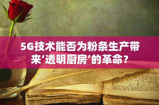 5G技术能否为粉条生产带来‘透明厨房’的革命？