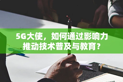 5G大使，如何通过影响力推动技术普及与教育？