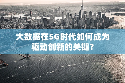 大数据在5G时代如何成为驱动创新的关键？