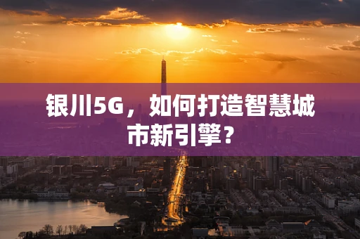 银川5G，如何打造智慧城市新引擎？