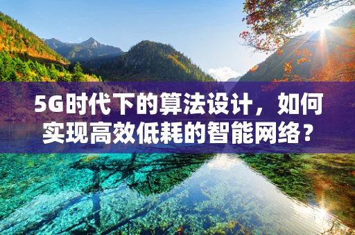5G时代下的算法设计，如何实现高效低耗的智能网络？