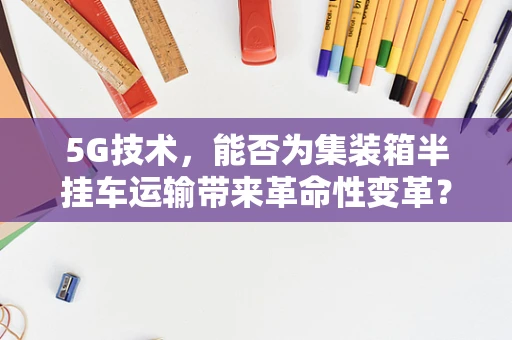 5G技术，能否为集装箱半挂车运输带来革命性变革？