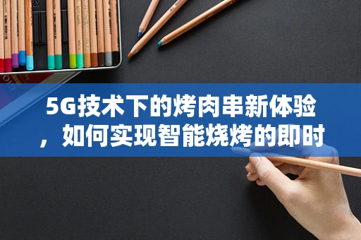 5G技术下的烤肉串新体验，如何实现智能烧烤的即时监控与安全保障？