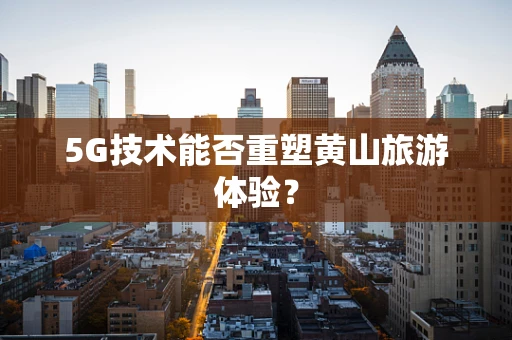 5G技术能否重塑黄山旅游体验？