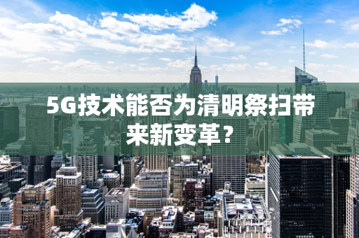5G技术能否为清明祭扫带来新变革？