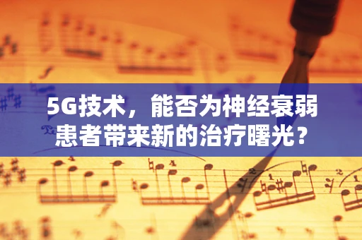 5G技术，能否为神经衰弱患者带来新的治疗曙光？