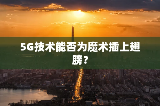 5G技术能否为魔术插上翅膀？
