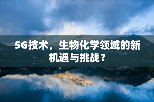5G技术，生物化学领域的新机遇与挑战？