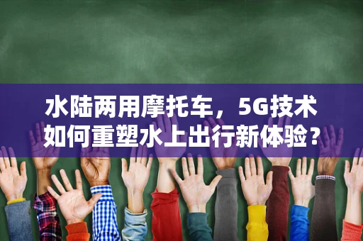 水陆两用摩托车，5G技术如何重塑水上出行新体验？