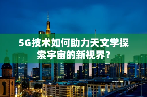 5G技术如何助力天文学探索宇宙的新视界？