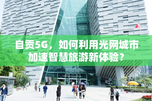 自贡5G，如何利用光网城市加速智慧旅游新体验？