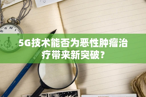 5G技术能否为恶性肿瘤治疗带来新突破？