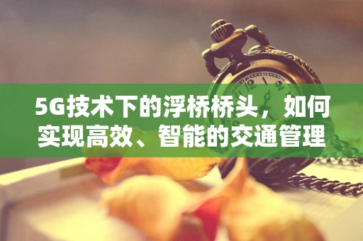 5G技术下的浮桥桥头，如何实现高效、智能的交通管理？