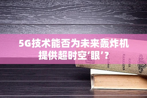 5G技术能否为未来轰炸机提供超时空‘眼’？
