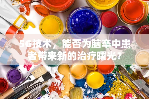 5G技术，能否为脑卒中患者带来新的治疗曙光？