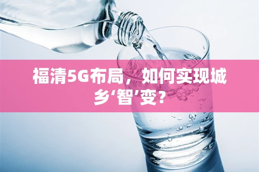 福清5G布局，如何实现城乡‘智’变？