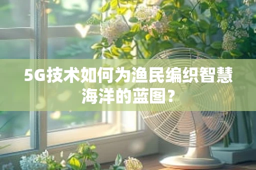 5G技术如何为渔民编织智慧海洋的蓝图？
