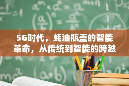 5G时代，蚝油瓶盖的智能革命，从传统到智能的跨越