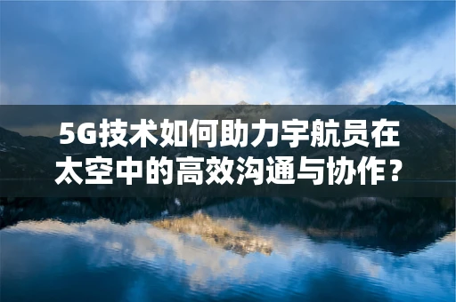 5G技术如何助力宇航员在太空中的高效沟通与协作？