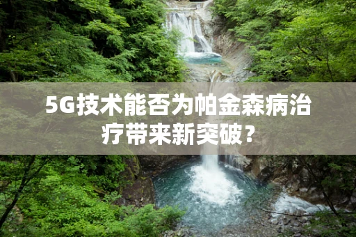 5G技术能否为帕金森病治疗带来新突破？