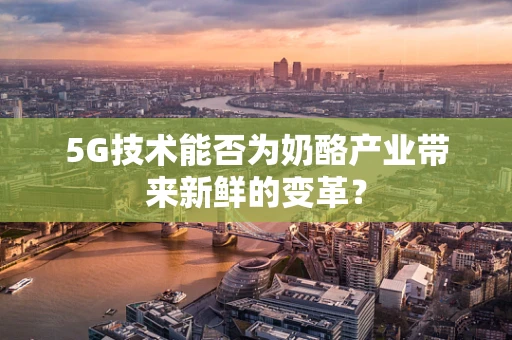5G技术能否为奶酪产业带来新鲜的变革？