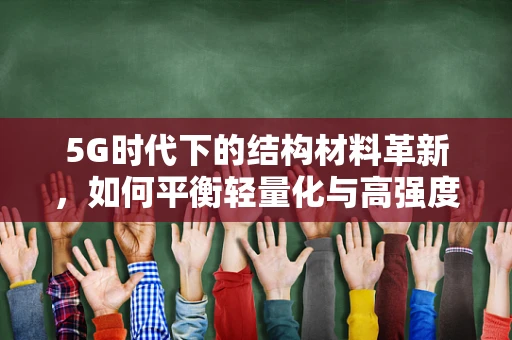 5G时代下的结构材料革新，如何平衡轻量化与高强度？