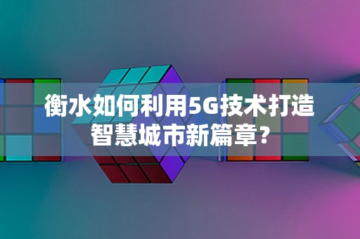 衡水如何利用5G技术打造智慧城市新篇章？