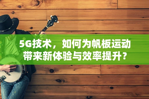 5G技术，如何为帆板运动带来新体验与效率提升？